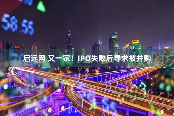 启远网 又一家！IPO失败后寻求被并购