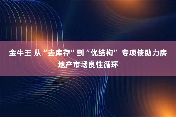 金牛王 从“去库存”到“优结构” 专项债助力房地产市场良性循环