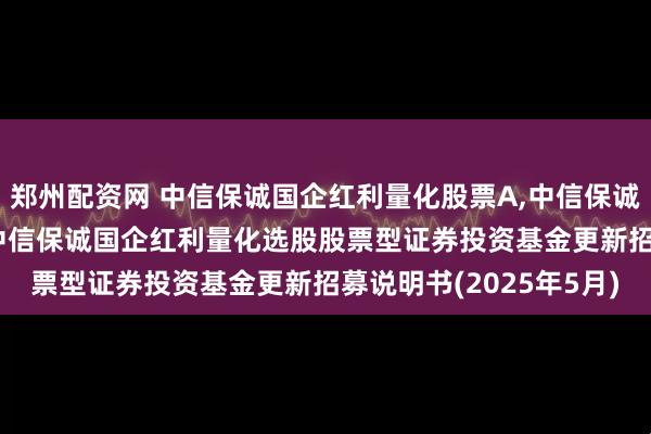 郑州配资网 中信保诚国企红利量化股票A,中信保诚国企红利量化股票C: 中信保诚国企红利量化选股股票型证券投资基金更新招募说明书(2025年5月)