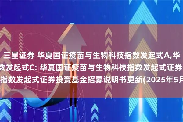 三星证券 华夏国证疫苗与生物科技指数发起式A,华夏国证疫苗与生物科技指数发起式C: 华夏国证疫苗与生物科技指数发起式证券投资基金招募说明书更新(2025年5月30日公告)