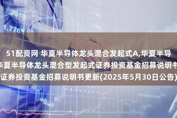 51配资网 华夏半导体龙头混合发起式A,华夏半导体龙头混合发起式C: 华夏半导体龙头混合型发起式证券投资基金招募说明书更新(2025年5月30日公告)