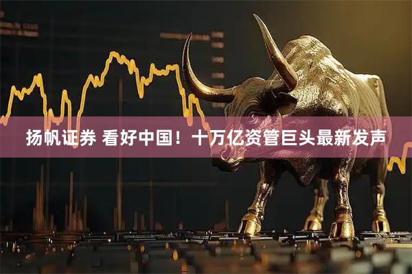 扬帆证券 看好中国！十万亿资管巨头最新发声