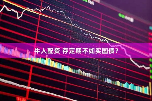 牛人配资 存定期不如买国债？
