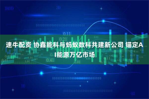 速牛配资 协鑫能科与蚂蚁数科共建新公司 锚定AI能源万亿市场