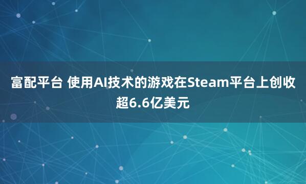富配平台 使用AI技术的游戏在Steam平台上创收超6.6亿美元