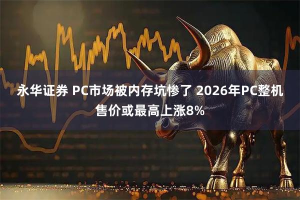 永华证券 PC市场被内存坑惨了 2026年PC整机售价或最高上涨8%