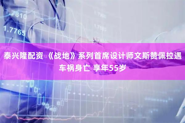 泰兴隆配资 《战地》系列首席设计师文斯赞佩拉遇车祸身亡 享年55岁