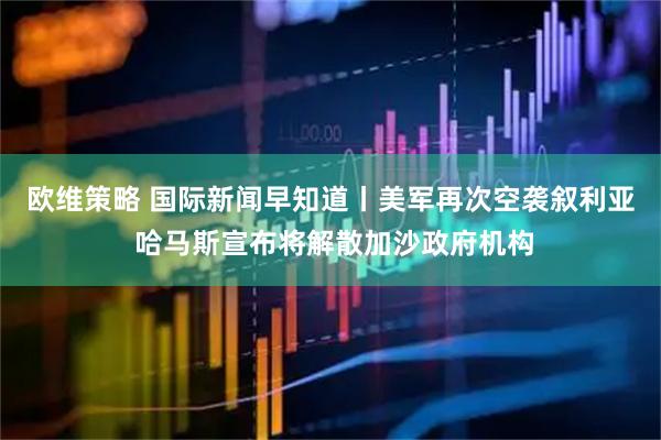 欧维策略 国际新闻早知道丨美军再次空袭叙利亚 哈马斯宣布将解散加沙政府机构