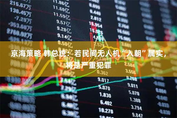 京海策略 韩总统：若民间无人机“入朝”属实，将是严重犯罪
