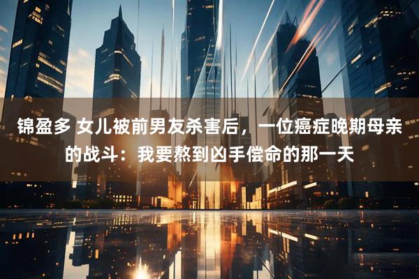 锦盈多 女儿被前男友杀害后，一位癌症晚期母亲的战斗：我要熬到凶手偿命的那一天