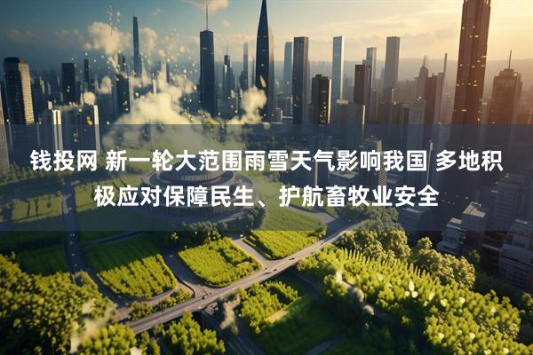 钱投网 新一轮大范围雨雪天气影响我国 多地积极应对保障民生、护航畜牧业安全