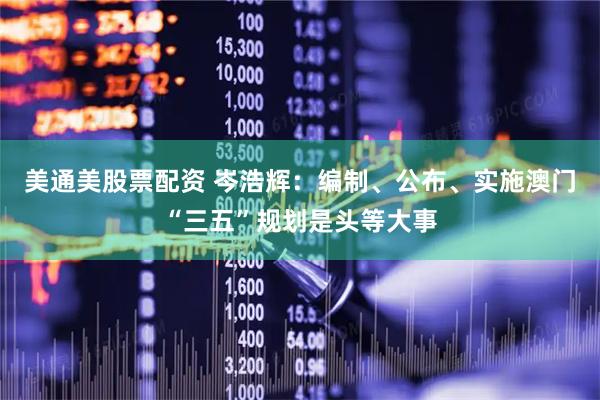 美通美股票配资 岑浩辉：编制、公布、实施澳门“三五”规划是头等大事