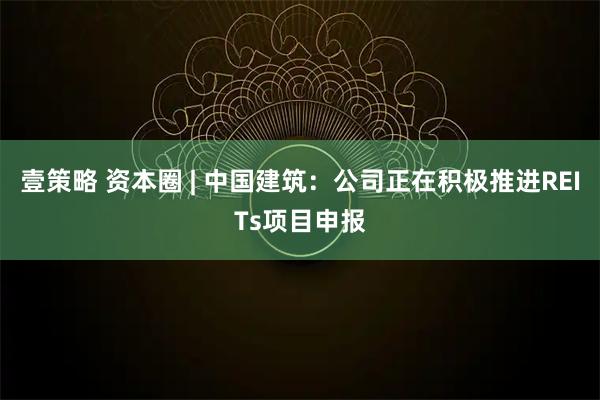壹策略 资本圈 | 中国建筑：公司正在积极推进REITs项目申报