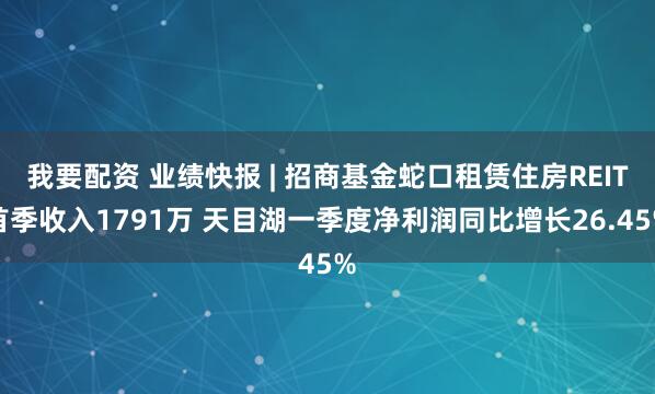 我要配资 业绩快报 | 招商基金蛇口租赁住房REIT首季收入1791万 天目湖一季度净利润同比增长26.45%