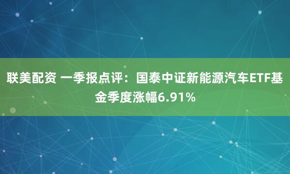 联美配资 一季报点评：国泰中证新能源汽车ETF基金季度涨幅6.91%