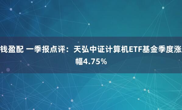 钱盈配 一季报点评：天弘中证计算机ETF基金季度涨幅4.75%