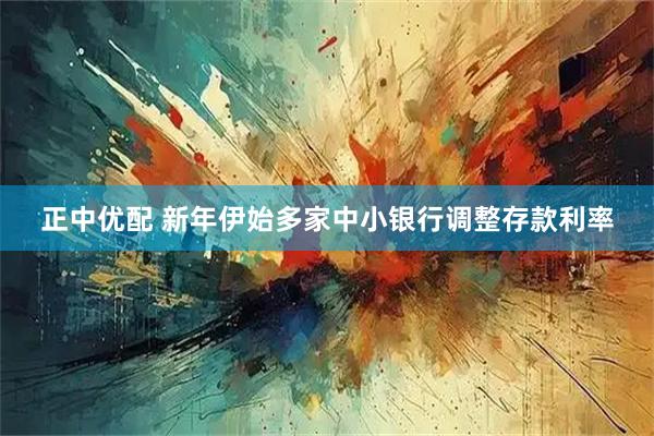 正中优配 新年伊始多家中小银行调整存款利率