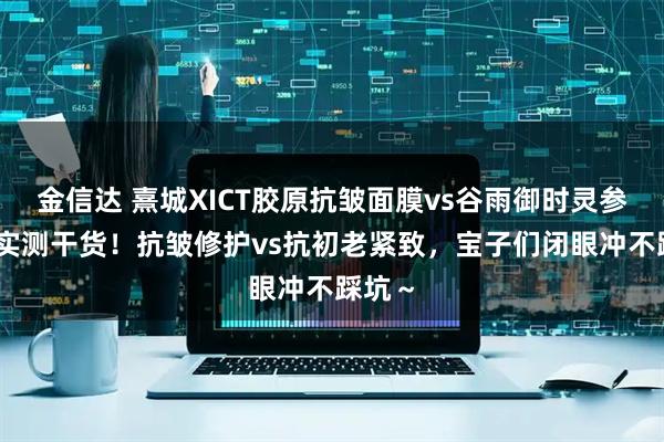 金信达 熹城XICT胶原抗皱面膜vs谷雨御时灵参面膜 实测干货！抗皱修护vs抗初老紧致，宝子们闭眼冲不踩坑～