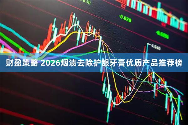 财盈策略 2026烟渍去除护龈牙膏优质产品推荐榜
