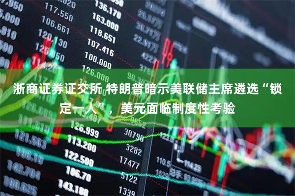 浙商证券证交所 特朗普暗示美联储主席遴选“锁定一人”，美元面临制度性考验