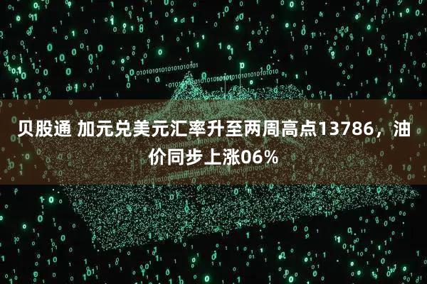 贝股通 加元兑美元汇率升至两周高点13786，油价同步上涨06%