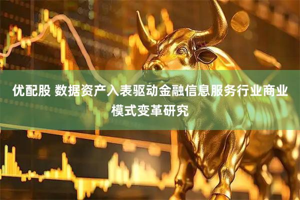 优配股 数据资产入表驱动金融信息服务行业商业模式变革研究