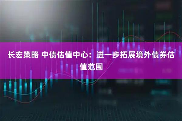 长宏策略 中债估值中心：进一步拓展境外债券估值范围
