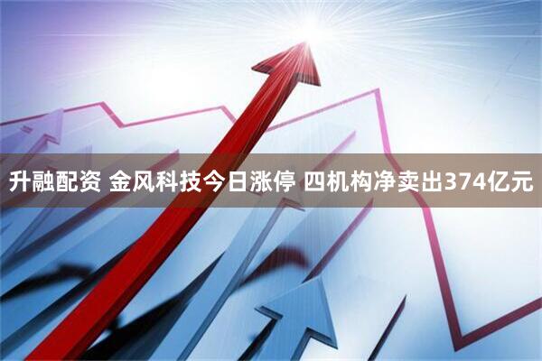 升融配资 金风科技今日涨停 四机构净卖出374亿元