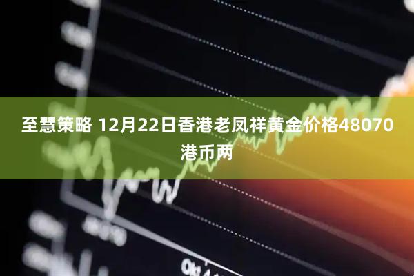 至慧策略 12月22日香港老凤祥黄金价格48070港币两