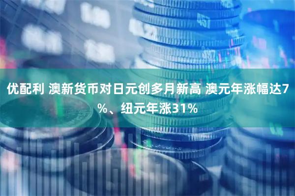 优配利 澳新货币对日元创多月新高 澳元年涨幅达7%、纽元年涨31%