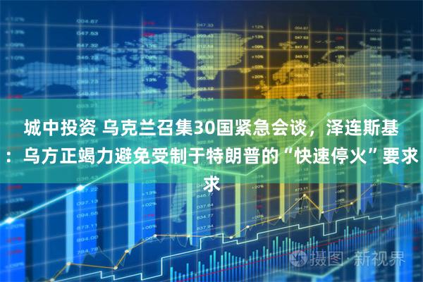 城中投资 乌克兰召集30国紧急会谈，泽连斯基：乌方正竭力避免受制于特朗普的“快速停火”要求