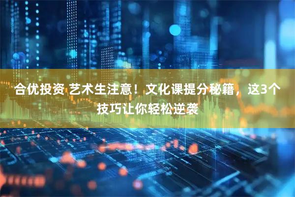 合优投资 艺术生注意！文化课提分秘籍，这3个技巧让你轻松逆袭