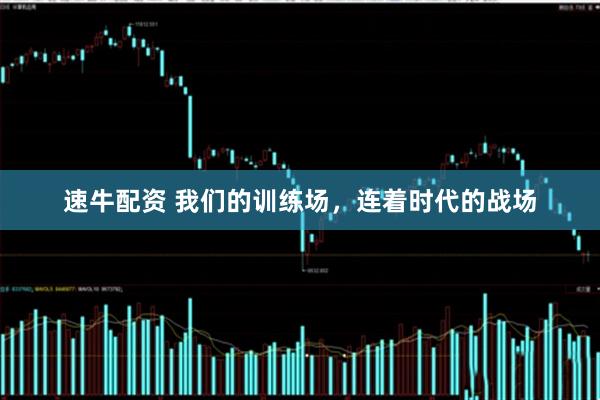 速牛配资 我们的训练场，连着时代的战场