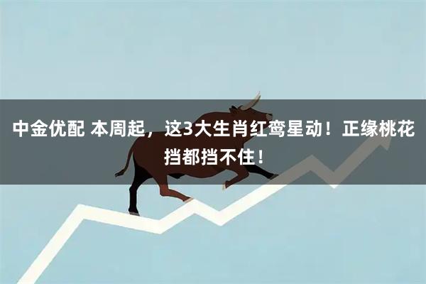 中金优配 本周起，这3大生肖红鸾星动！正缘桃花挡都挡不住！