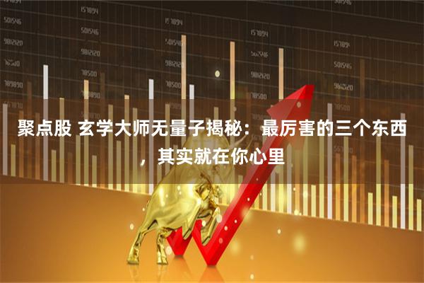 聚点股 玄学大师无量子揭秘：最厉害的三个东西，其实就在你心里