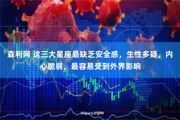 森利网 这三大星座最缺乏安全感，生性多疑，内心脆弱，最容易受到外界影响