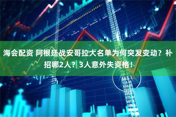 海会配资 阿根廷战安哥拉大名单为何突发变动？补招哪2人？3人意外失资格！