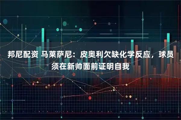 邦尼配资 马莱萨尼：皮奥利欠缺化学反应，球员须在新帅面前证明自我