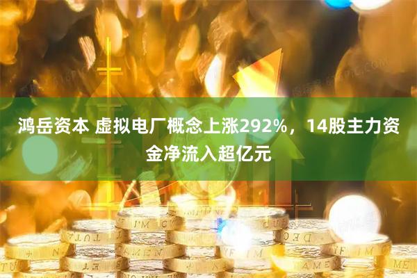 鸿岳资本 虚拟电厂概念上涨292%，14股主力资金净流入超亿元