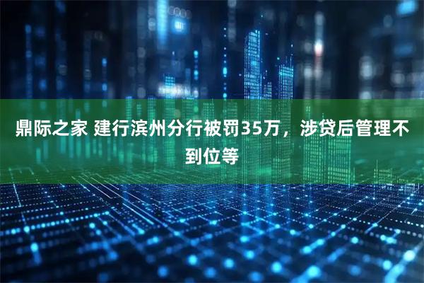 鼎际之家 建行滨州分行被罚35万，涉贷后管理不到位等