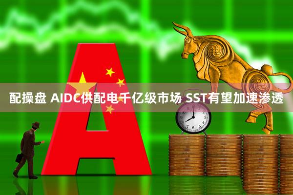 配操盘 AIDC供配电千亿级市场 SST有望加速渗透