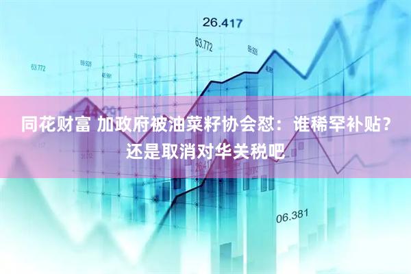 同花财富 加政府被油菜籽协会怼：谁稀罕补贴？还是取消对华关税吧