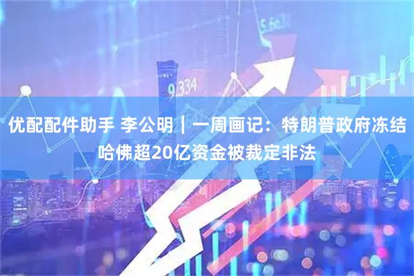 优配配件助手 李公明︱一周画记：特朗普政府冻结哈佛超20亿资金被裁定非法