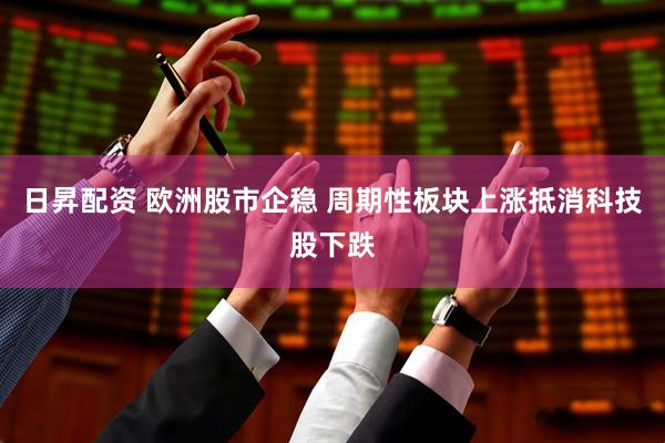 日昇配资 欧洲股市企稳 周期性板块上涨抵消科技股下跌