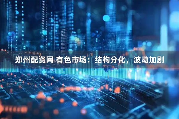 郑州配资网 有色市场：结构分化，波动加剧