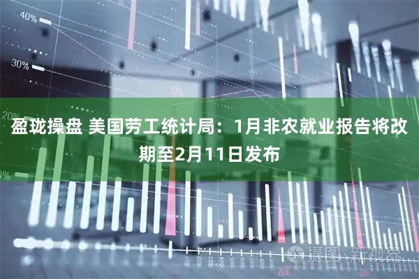 盈珑操盘 美国劳工统计局：1月非农就业报告将改期至2月11日发布